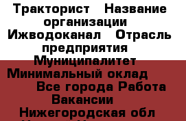 Тракторист › Название организации ­ Ижводоканал › Отрасль предприятия ­ Муниципалитет › Минимальный оклад ­ 13 000 - Все города Работа » Вакансии   . Нижегородская обл.,Нижний Новгород г.